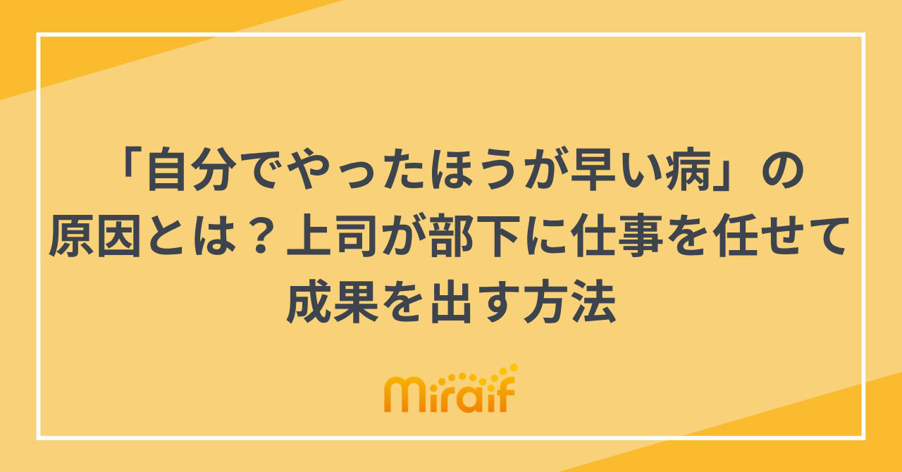 「自分でやったほうが早い病」の原因とは？上司が部下に仕事を任せて成果を出す方法